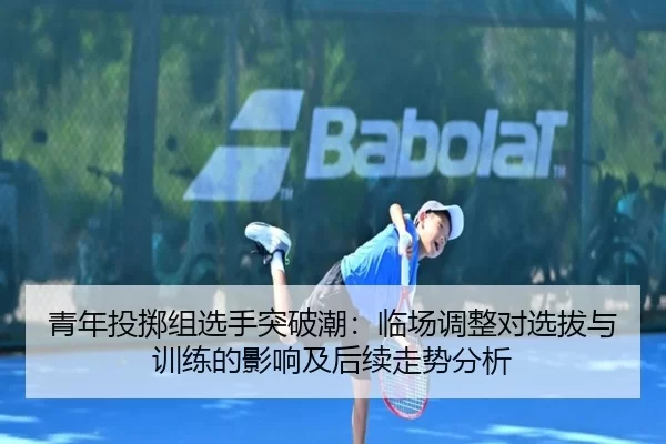青年投掷组选手突破潮：临场调整对选拔与训练的影响及后续走势分析