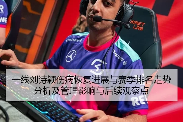 一线刘诗颖伤病恢复进展与赛季排名走势分析及管理影响与后续观察点