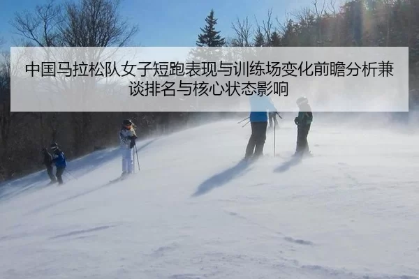 中国马拉松队女子短跑表现与训练场变化前瞻分析兼谈排名与核心状态影响 - Panda Sports